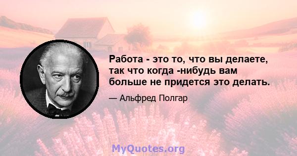 Работа - это то, что вы делаете, так что когда -нибудь вам больше не придется это делать.