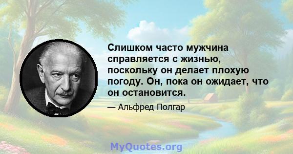 Слишком часто мужчина справляется с жизнью, поскольку он делает плохую погоду. Он, пока он ожидает, что он остановится.