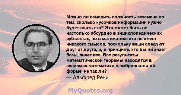 Можно ли измерить сложность экзамена по тем, сколько кусочков информации нужно будет сдать его? Это может быть не настолько абсурдно в энциклопедических субъектах, но в математике это не имеет никакого смысла, поскольку 