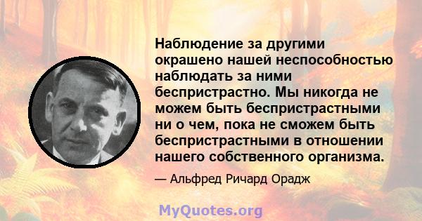 Наблюдение за другими окрашено нашей неспособностью наблюдать за ними беспристрастно. Мы никогда не можем быть беспристрастными ни о чем, пока не сможем быть беспристрастными в отношении нашего собственного организма.