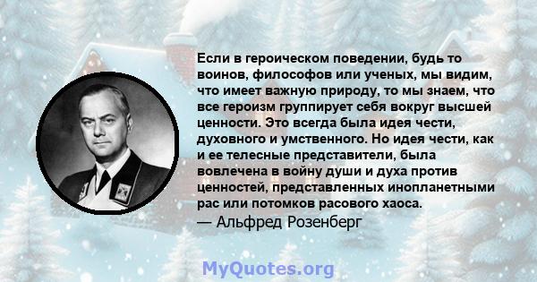 Если в героическом поведении, будь то воинов, философов или ученых, мы видим, что имеет важную природу, то мы знаем, что все героизм группирует себя вокруг высшей ценности. Это всегда была идея чести, духовного и