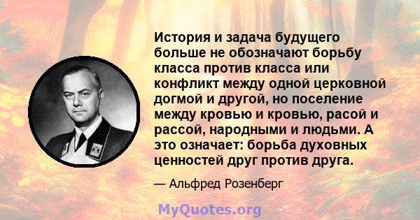 История и задача будущего больше не обозначают борьбу класса против класса или конфликт между одной церковной догмой и другой, но поселение между кровью и кровью, расой и рассой, народными и людьми. А это означает: