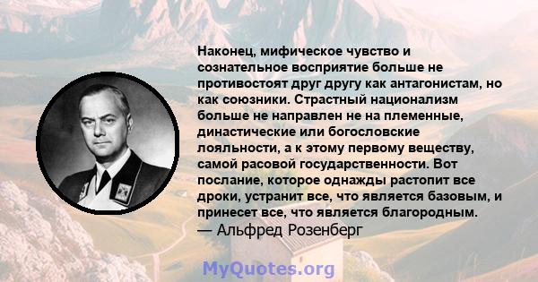 Наконец, мифическое чувство и сознательное восприятие больше не противостоят друг другу как антагонистам, но как союзники. Страстный национализм больше не направлен не на племенные, династические или богословские