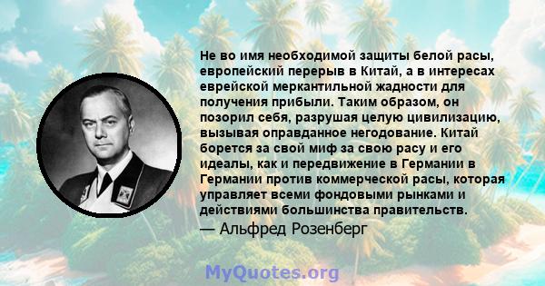 Не во имя необходимой защиты белой расы, европейский перерыв в Китай, а в интересах еврейской меркантильной жадности для получения прибыли. Таким образом, он позорил себя, разрушая целую цивилизацию, вызывая оправданное 