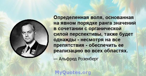 Определенная воля, основанная на явном порядке ранга значений в сочетании с органической силой перспективы, также будет однажды - несмотря на все препятствия - обеспечить ее реализацию во всех областях.