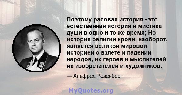 Поэтому расовая история - это естественная история и мистика души в одно и то же время; Но история религии крови, наоборот, является великой мировой историей о взлете и падении народов, их героев и мыслителей, их