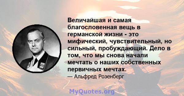 Величайшая и самая благословенная вещь в германской жизни - это мифический, чувствительный, но сильный, пробуждающий. Дело в том, что мы снова начали мечтать о наших собственных первичных мечтах.