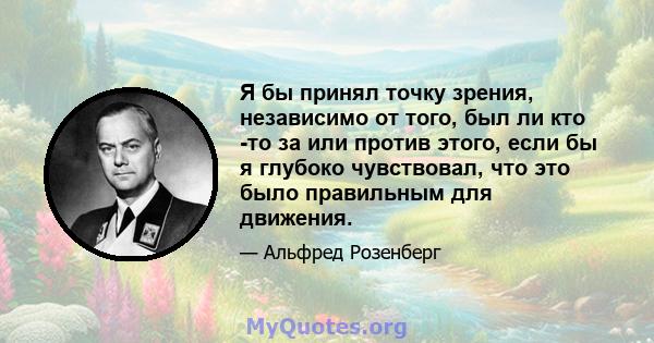 Я бы принял точку зрения, независимо от того, был ли кто -то за или против этого, если бы я глубоко чувствовал, что это было правильным для движения.