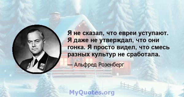 Я не сказал, что евреи уступают. Я даже не утверждал, что они гонка. Я просто видел, что смесь разных культур не сработала.