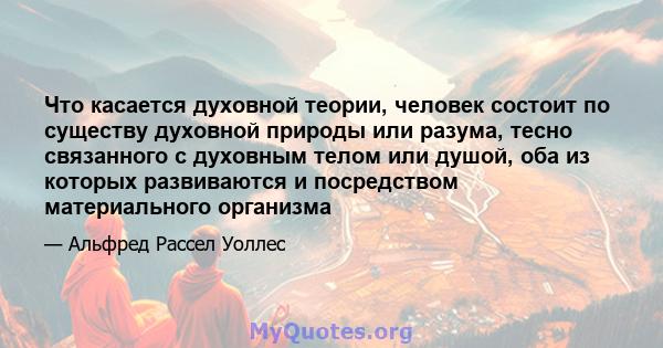 Что касается духовной теории, человек состоит по существу духовной природы или разума, тесно связанного с духовным телом или душой, оба из которых развиваются и посредством материального организма