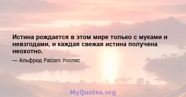 Истина рождается в этом мире только с муками и невзгодами, и каждая свежая истина получена неохотно.