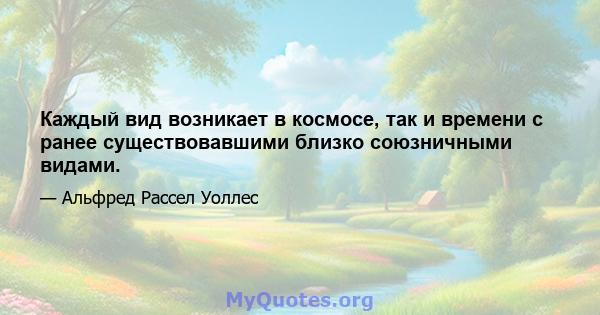 Каждый вид возникает в космосе, так и времени с ранее существовавшими близко союзничными видами.