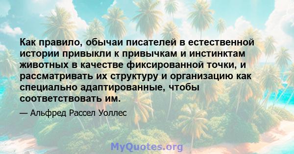 Как правило, обычаи писателей в естественной истории привыкли к привычкам и инстинктам животных в качестве фиксированной точки, и рассматривать их структуру и организацию как специально адаптированные, чтобы