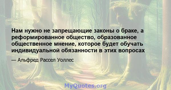 Нам нужно не запрещающие законы о браке, а реформированное общество, образованное общественное мнение, которое будет обучать индивидуальной обязанности в этих вопросах