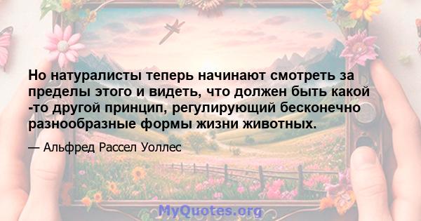 Но натуралисты теперь начинают смотреть за пределы этого и видеть, что должен быть какой -то другой принцип, регулирующий бесконечно разнообразные формы жизни животных.