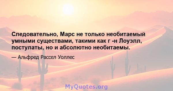 Следовательно, Марс не только необитаемый умными существами, такими как г -н Лоуэлл, постулаты, но и абсолютно необитаемы.