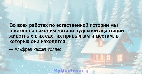 Во всех работах по естественной истории мы постоянно находим детали чудесной адаптации животных к их еде, их привычкам и местам, в которых они находятся.