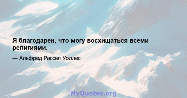 Я благодарен, что могу восхищаться всеми религиями.