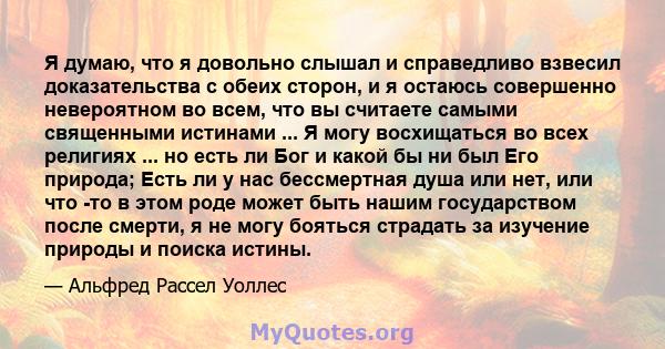 Я думаю, что я довольно слышал и справедливо взвесил доказательства с обеих сторон, и я остаюсь совершенно невероятном во всем, что вы считаете самыми священными истинами ... Я могу восхищаться во всех религиях ... но