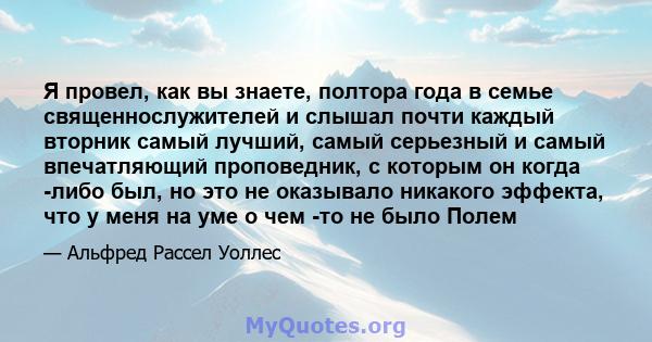 Я провел, как вы знаете, полтора года в семье священнослужителей и слышал почти каждый вторник самый лучший, самый серьезный и самый впечатляющий проповедник, с которым он когда -либо был, но это не оказывало никакого