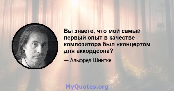 Вы знаете, что мой самый первый опыт в качестве композитора был «концертом для аккордеона?