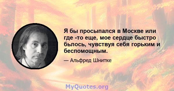 Я бы просыпался в Москве или где -то еще, мое сердце быстро бьлось, чувствуя себя горьким и беспомощным.