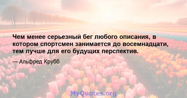 Чем менее серьезный бег любого описания, в котором спортсмен занимается до восемнадцати, тем лучше для его будущих перспектив.