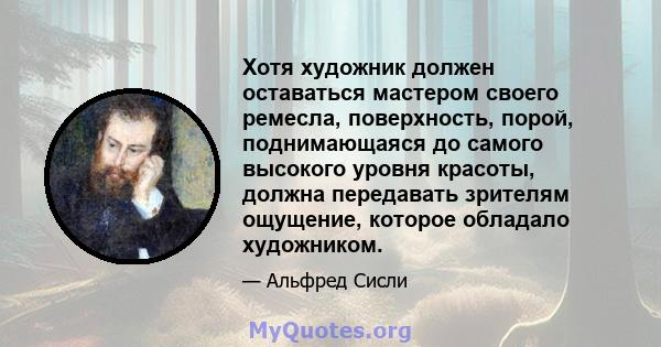 Хотя художник должен оставаться мастером своего ремесла, поверхность, порой, поднимающаяся до самого высокого уровня красоты, должна передавать зрителям ощущение, которое обладало художником.