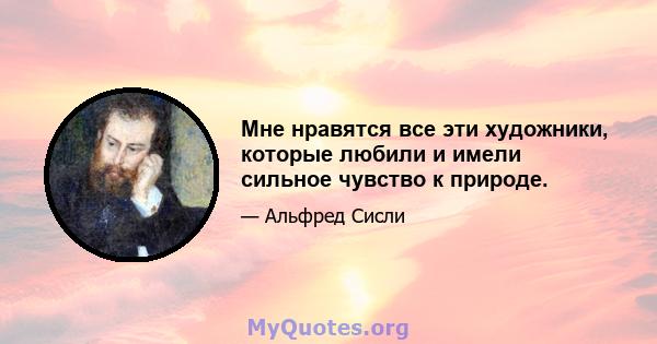 Мне нравятся все эти художники, которые любили и имели сильное чувство к природе.