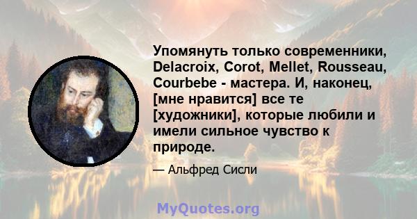 Упомянуть только современники, Delacroix, Corot, Mellet, Rousseau, Courbebe - мастера. И, наконец, [мне нравится] все те [художники], которые любили и имели сильное чувство к природе.