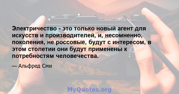 Электричество - это только новый агент для искусств и производителей, и, несомненно, поколения, не россовые, будут с интересом, в этом столетии они будут применены к потребностям человечества.