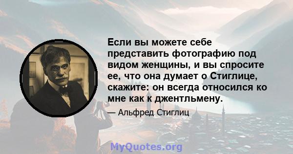 Если вы можете себе представить фотографию под видом женщины, и вы спросите ее, что она думает о Стиглице, скажите: он всегда относился ко мне как к джентльмену.