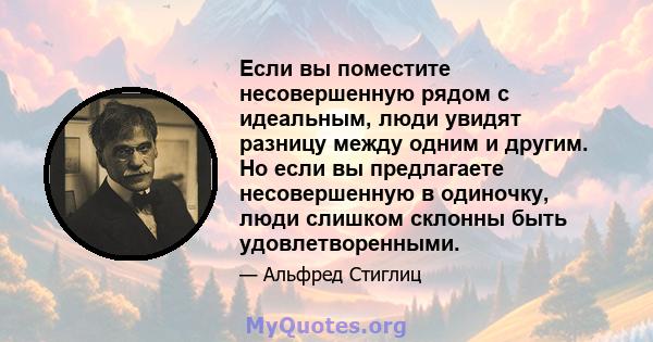 Если вы поместите несовершенную рядом с идеальным, люди увидят разницу между одним и другим. Но если вы предлагаете несовершенную в одиночку, люди слишком склонны быть удовлетворенными.