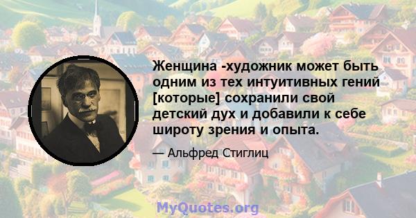 Женщина -художник может быть одним из тех интуитивных гений [которые] сохранили свой детский дух и добавили к себе широту зрения и опыта.