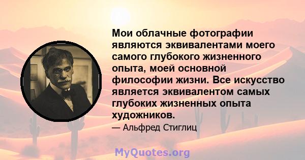 Мои облачные фотографии являются эквивалентами моего самого глубокого жизненного опыта, моей основной философии жизни. Все искусство является эквивалентом самых глубоких жизненных опыта художников.