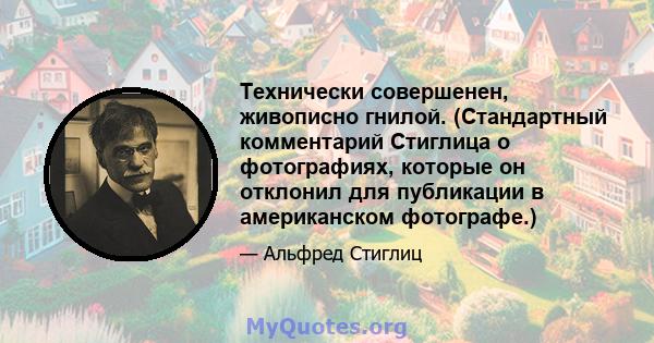 Технически совершенен, живописно гнилой. (Стандартный комментарий Стиглица о фотографиях, которые он отклонил для публикации в американском фотографе.)