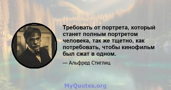 Требовать от портрета, который станет полным портретом человека, так же тщетно, как потребовать, чтобы кинофильм был сжат в одном.