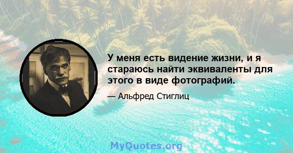 У меня есть видение жизни, и я стараюсь найти эквиваленты для этого в виде фотографий.