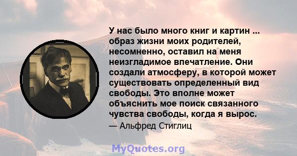 У нас было много книг и картин ... образ жизни моих родителей, несомненно, оставил на меня неизгладимое впечатление. Они создали атмосферу, в которой может существовать определенный вид свободы. Это вполне может