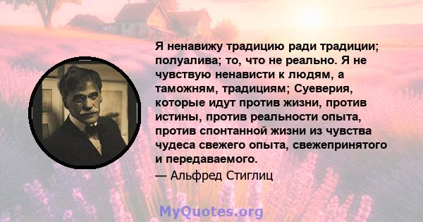 Я ненавижу традицию ради традиции; полуалива; то, что не реально. Я не чувствую ненависти к людям, а таможням, традициям; Суеверия, которые идут против жизни, против истины, против реальности опыта, против спонтанной