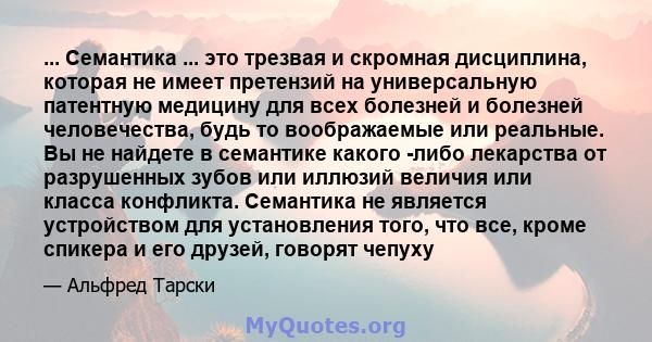 ... Семантика ... это трезвая и скромная дисциплина, которая не имеет претензий на универсальную патентную медицину для всех болезней и болезней человечества, будь то воображаемые или реальные. Вы не найдете в семантике 