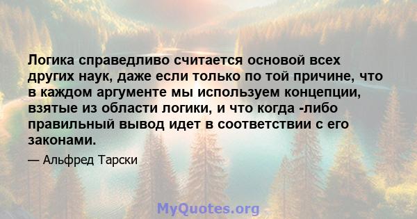 Логика справедливо считается основой всех других наук, даже если только по той причине, что в каждом аргументе мы используем концепции, взятые из области логики, и что когда -либо правильный вывод идет в соответствии с