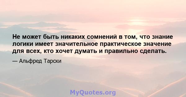 Не может быть никаких сомнений в том, что знание логики имеет значительное практическое значение для всех, кто хочет думать и правильно сделать.