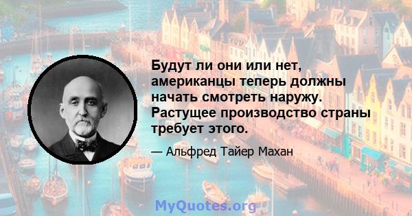 Будут ли они или нет, американцы теперь должны начать смотреть наружу. Растущее производство страны требует этого.