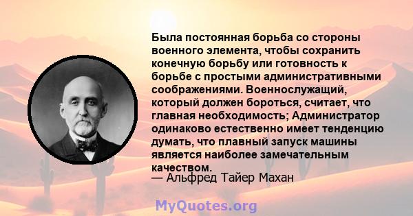 Была постоянная борьба со стороны военного элемента, чтобы сохранить конечную борьбу или готовность к борьбе с простыми административными соображениями. Военнослужащий, который должен бороться, считает, что главная