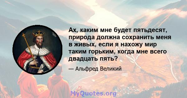 Ах, каким мне будет пятьдесят, природа должна сохранить меня в живых, если я нахожу мир таким горьким, когда мне всего двадцать пять?