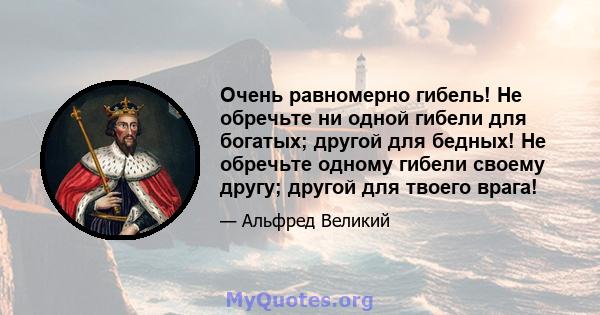 Очень равномерно гибель! Не обречьте ни одной гибели для богатых; другой для бедных! Не обречьте одному гибели своему другу; другой для твоего врага!