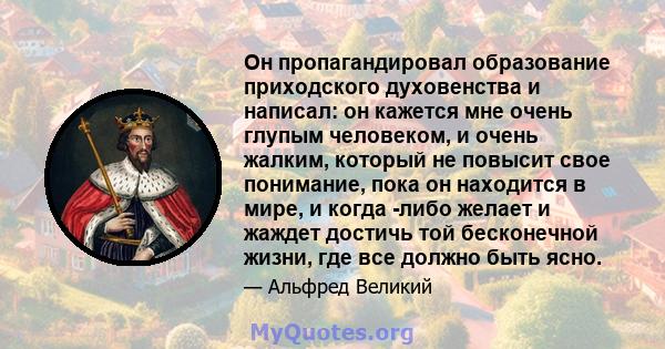 Он пропагандировал образование приходского духовенства и написал: он кажется мне очень глупым человеком, и очень жалким, который не повысит свое понимание, пока он находится в мире, и когда -либо желает и жаждет достичь 