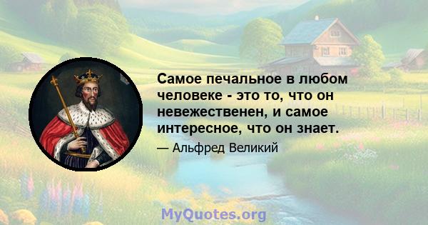 Самое печальное в любом человеке - это то, что он невежественен, и самое интересное, что он знает.