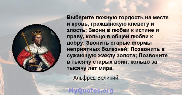 Выберите ложную гордость на месте и кровь, гражданскую клевету и злость; Звони в любви к истине и праву, кольцо в общей любви к добру. Звонить старые формы неприятных болезней; Позвонить в сужающую жажду золота;